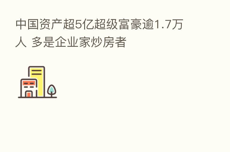 中国资产超5亿超级富豪逾1.7万人 多是企业家炒房者