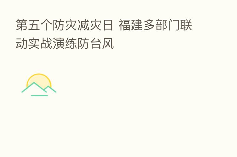   五个防灾减灾日 福建多部门联动实战演练防台风