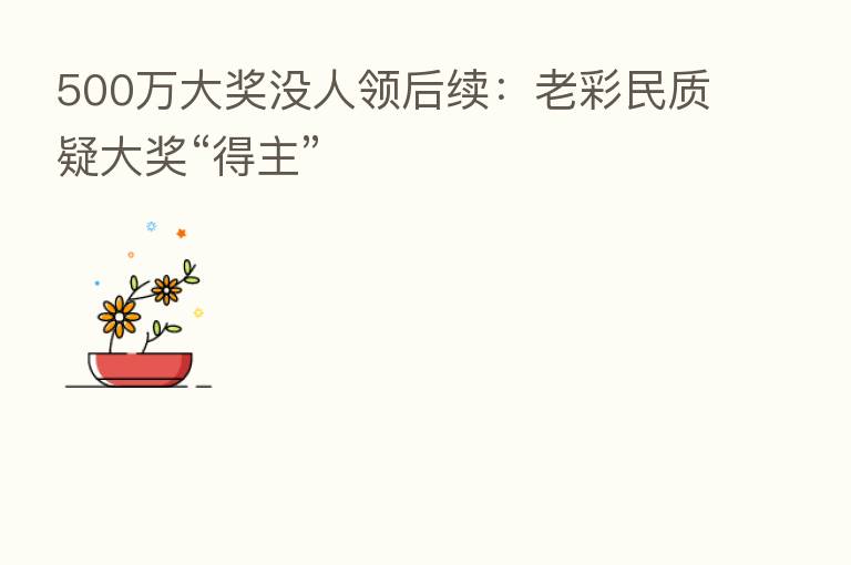 500万大奖没人领后续:老彩民质疑大奖“得主”