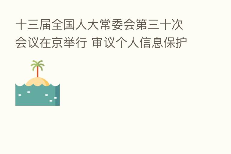 十三届全国人大常委会 三十次会议在京举行 审议个人信息保护法草案、监察官法草案、人口与计划生育法修正草案等 栗战书主持