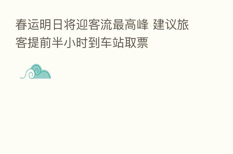 春运明日将迎客流 高峰 建议旅客提前半小时到车站取票