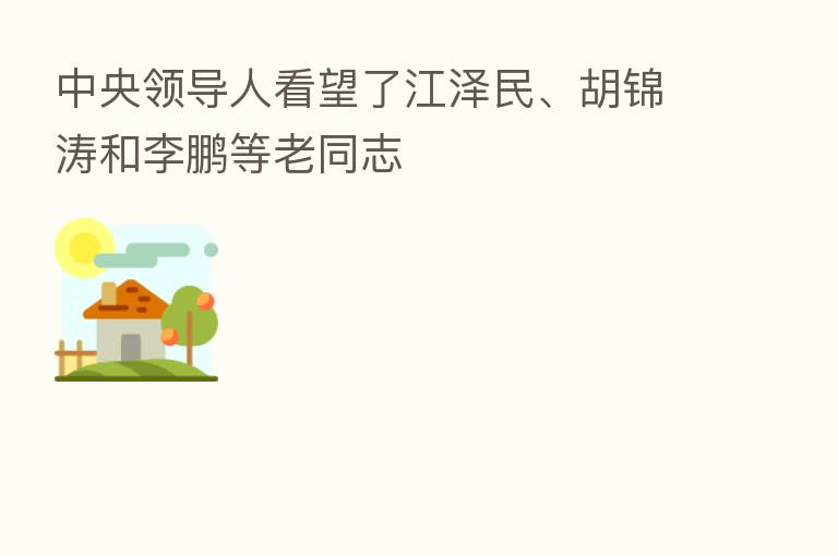 中央领导人看望了江泽民、胡锦涛和李鹏等老同志