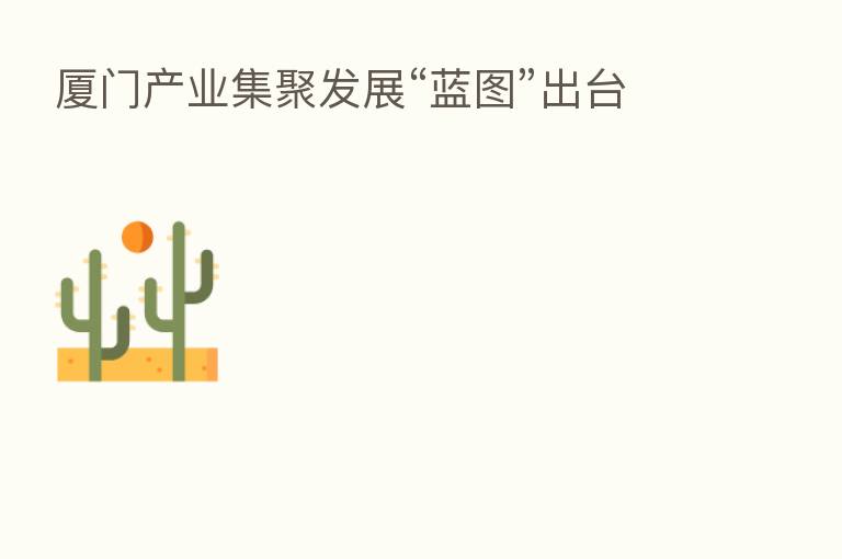 厦门产业集聚发展“蓝图”出台