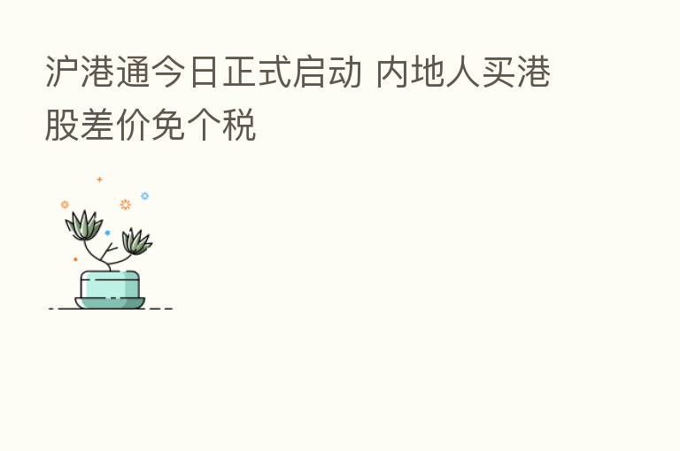 沪港通今日正式启动 内地人买港股差价免个税