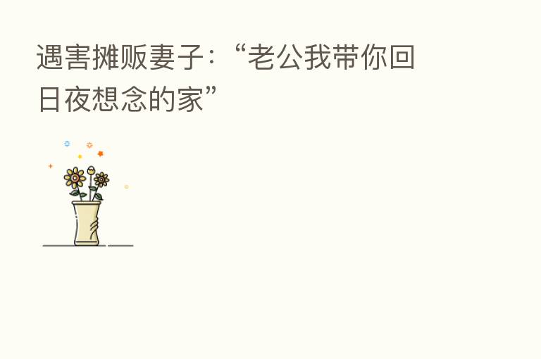 遇害摊贩妻子：“老公我带你回日夜想念的家”