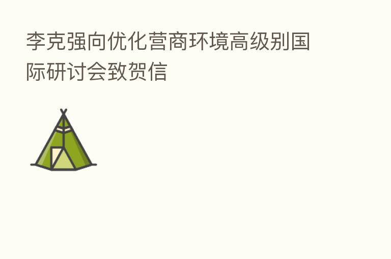 李克强向优化营商环境高级别国际研讨会致贺信