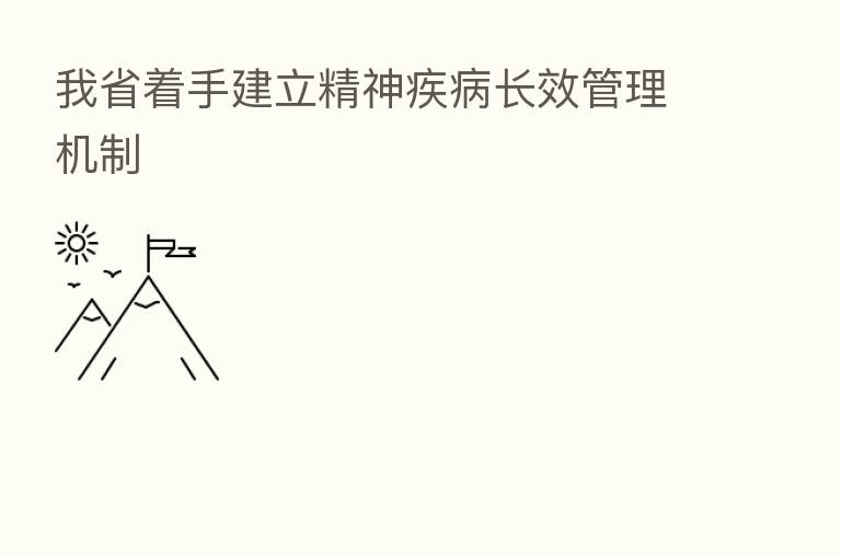 我省着手建立精神疾病长效管理机制