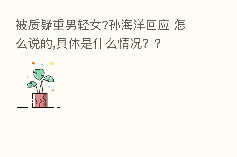 被质疑重男轻女?孙海洋回应 怎么说的,具体是什么情况??