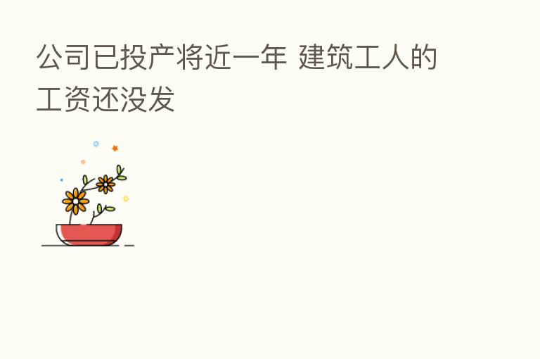 公司已投产将近一年 建筑工人的工资还没发