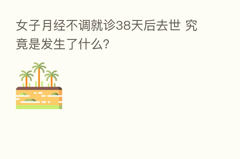 女子月经不调就诊38天后去世 究竟是发生了什么?