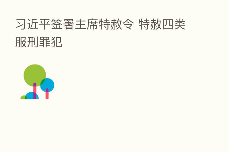 签署主席特赦令 特赦四类服刑罪犯