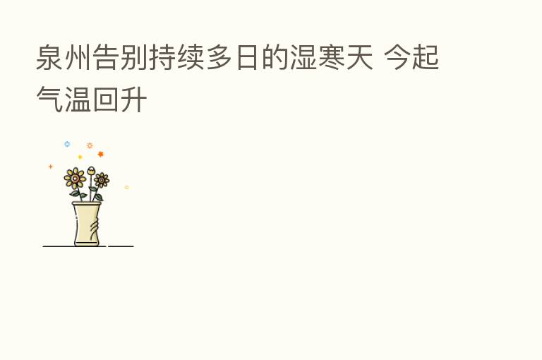 泉州告别持续多日的湿寒天 今起气温回升