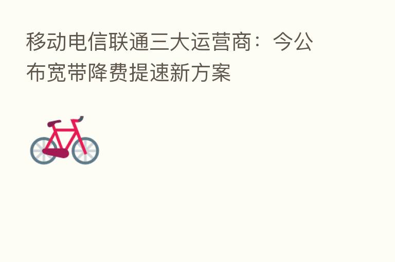 移动电信联通三大运营商:今公布宽带降费提速新方案