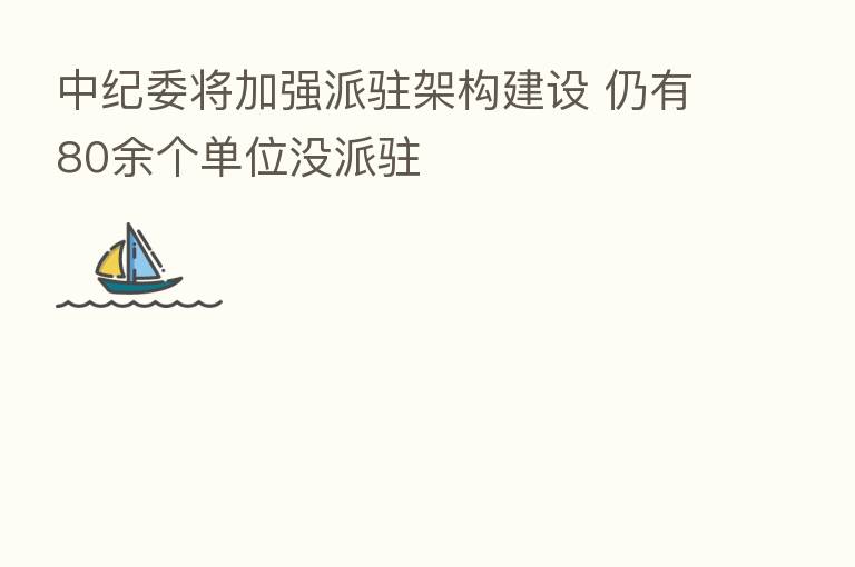          将加强派驻架构建设 仍有80余个单位没派驻