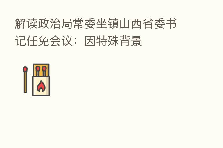 解读政治局常委坐镇山西省委书记任免会议：因特殊背景