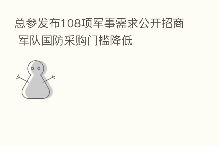 总参发布108项军事需求公开招商 军队国防采购门槛降低