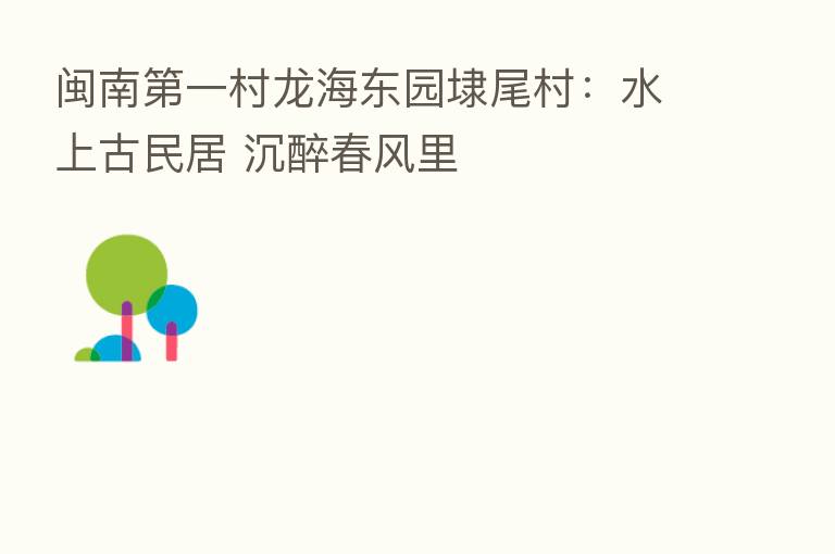 闽南 一村龙海东园埭尾村:水上古民居 沉醉春风里