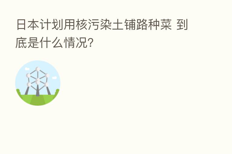 日本计划用核污染土铺路种菜 到底是什么情况?