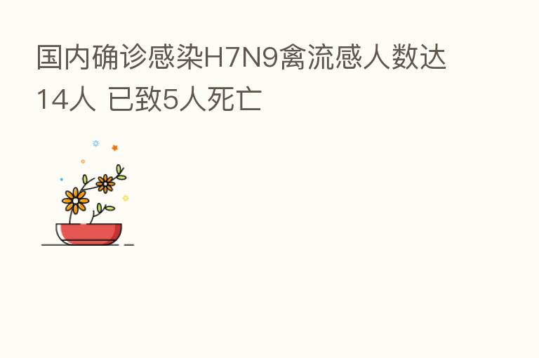 国内确诊感染H7N9禽流感人数达14人 已致5人死亡