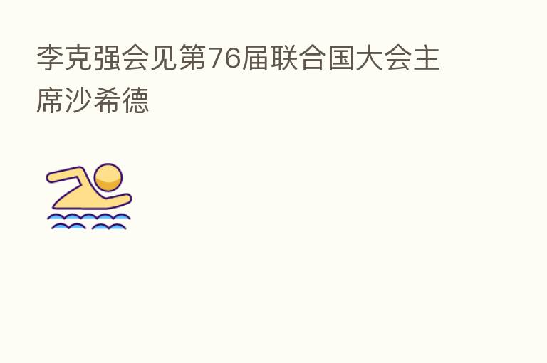 李克强会见 76届联合国大会主席沙希德
