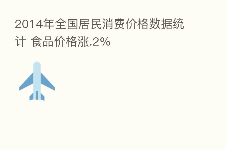 2014年全国居民消费价格数据统计 食品价格涨.2%