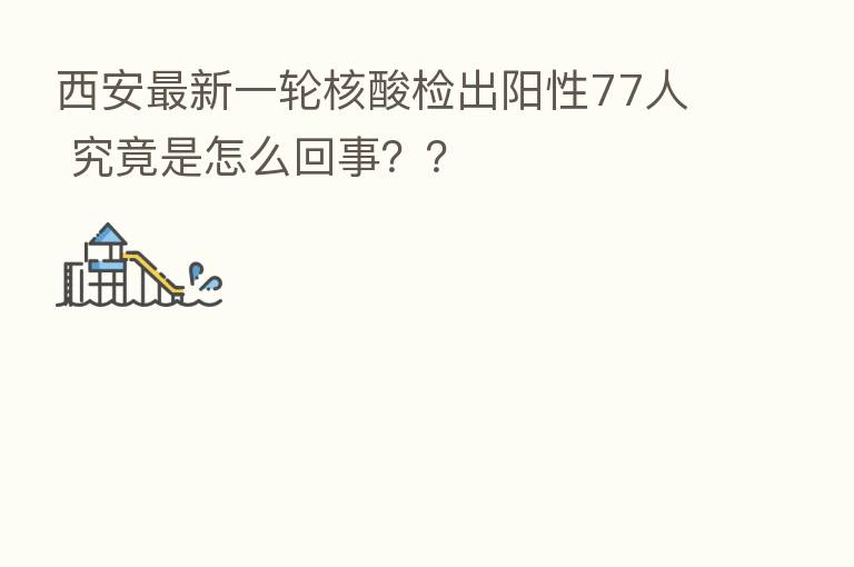 西安新 一轮核酸检出阳性77人 究竟是怎么回事??