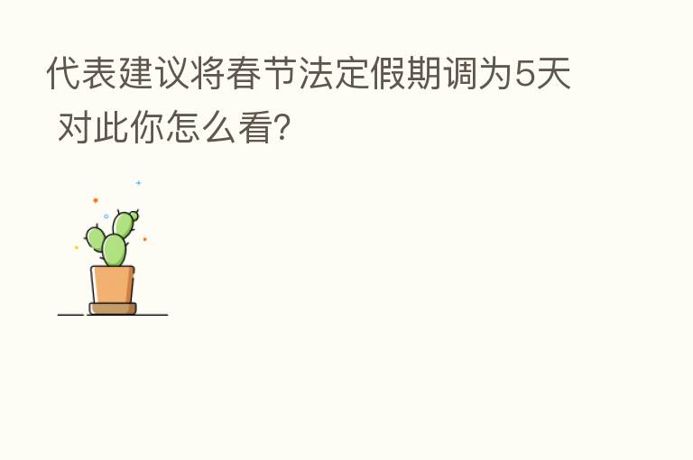 代表建议将春节法定假期调为5天 对此你怎么看?