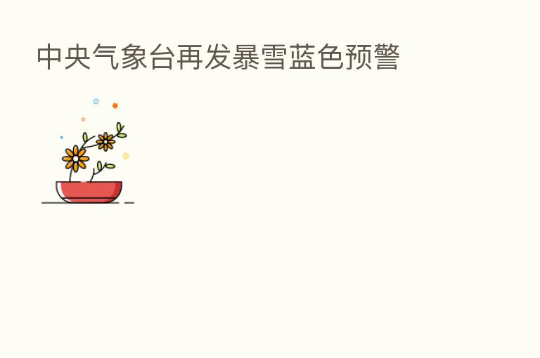 中央气象台再发暴雪蓝色预警