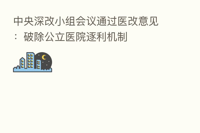 中央深改小组会议通过医改意见:破除公立医院逐利机制
