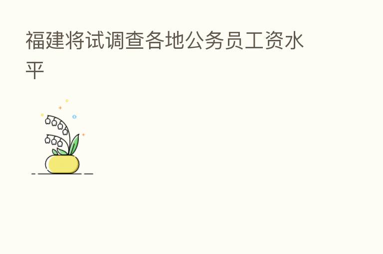 福建将试调查各地公务员工资水平