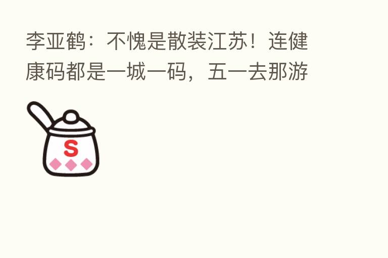 李亚鹤：不愧是散装江苏！连健康码都是一城一码，五一去那游玩的要注意了