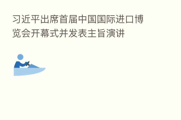 出席首届中国国际进口博览会开幕式并发表主旨演讲