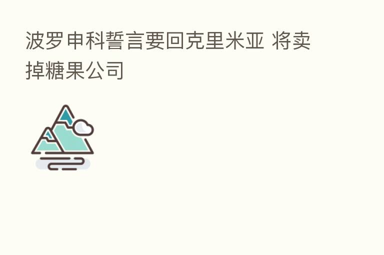 波罗申科誓言要回克里米亚 将卖掉糖果公司