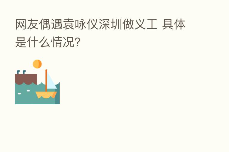 网友偶遇袁咏仪深圳做义工 具体是什么情况？