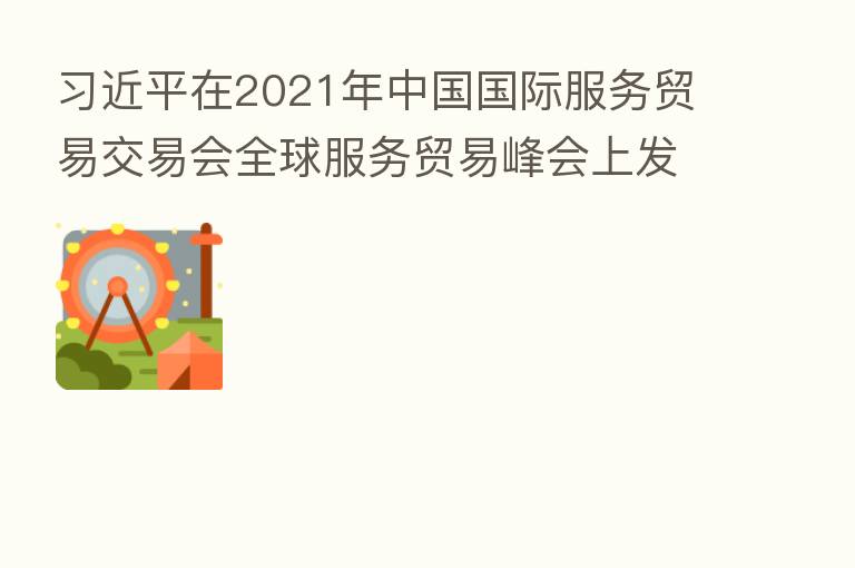 在2021年中国国际服务贸易交易会全球服务贸易峰会上发表视频致辞