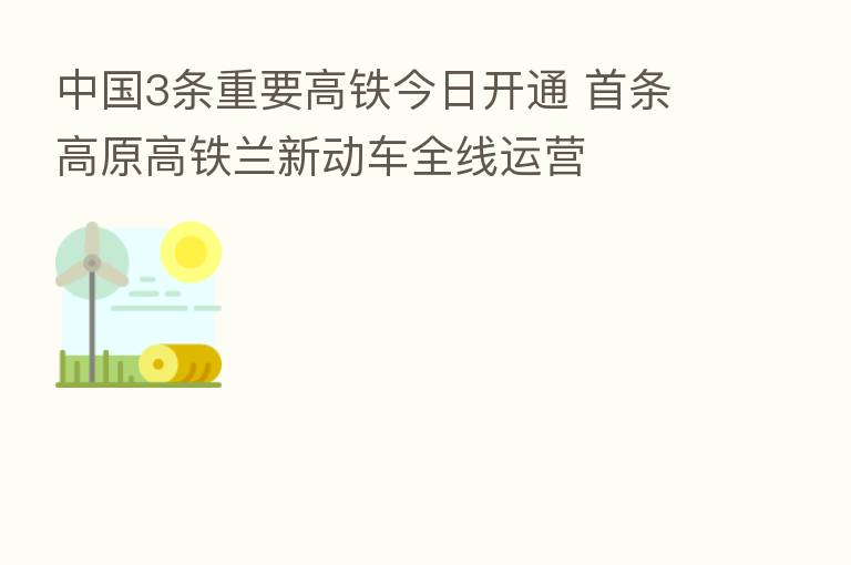中国3条重要高铁今日开通 首条高原高铁兰新动车全线运营