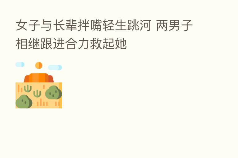 女子与长辈拌嘴轻生跳河 两男子相继跟进合力救起她
