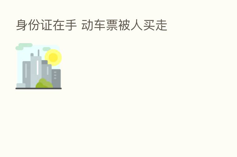 身份证在手 动车票被人买走