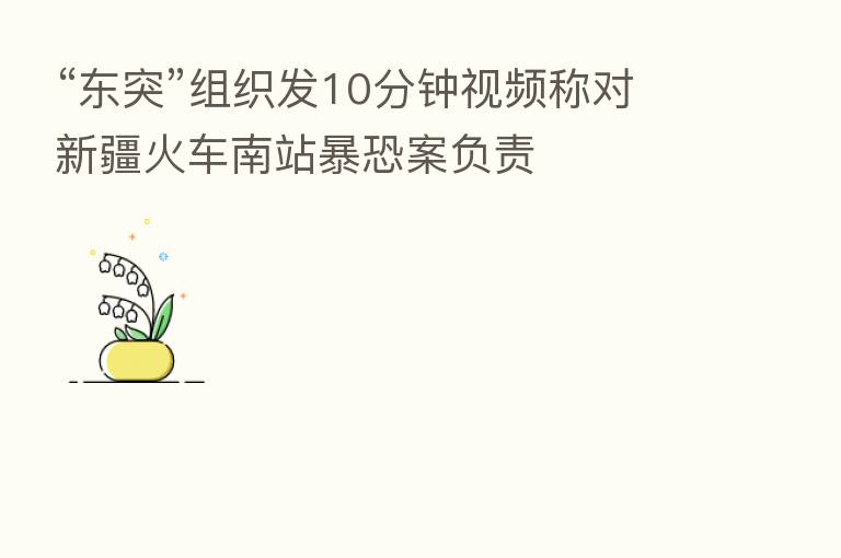 “东突”组织发10分钟视频称对新疆火车南站暴恐案负责