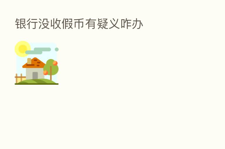 银行没收假币有疑义咋办