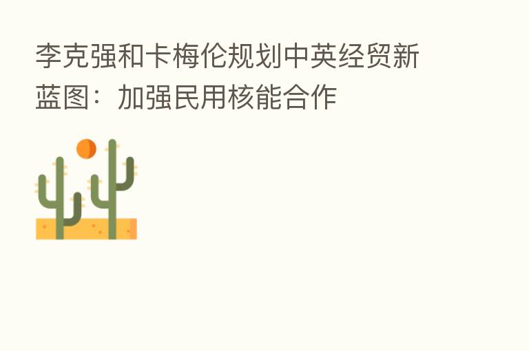 李克强和卡梅伦规划中英经贸新蓝图:加强民用核能合作