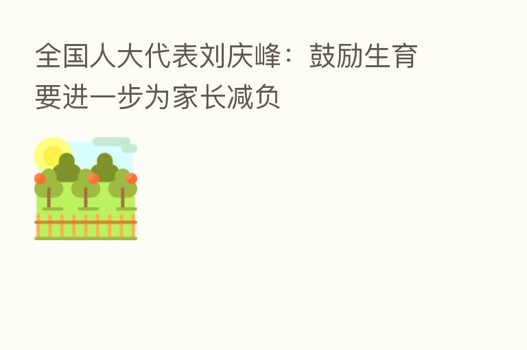 全国人大代表刘庆峰:鼓励生育要进一步为家长减负
