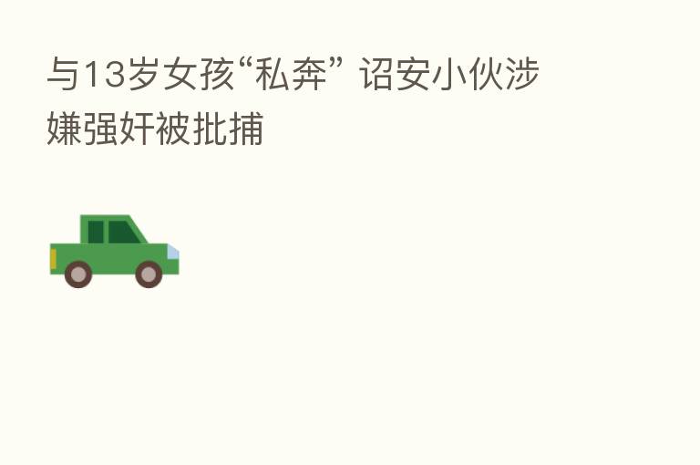 与13岁女孩“私奔” 诏安小伙涉嫌强奸被批捕