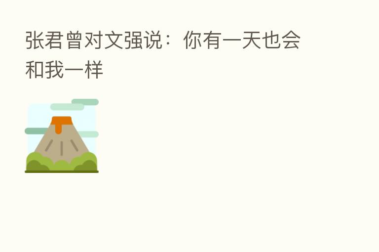 张君曾对文强说:你有一天也会和我一样