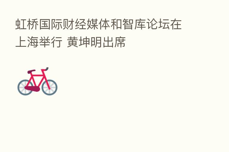 虹桥国际财经媒体和智库论坛在上海举行 黄坤明出席