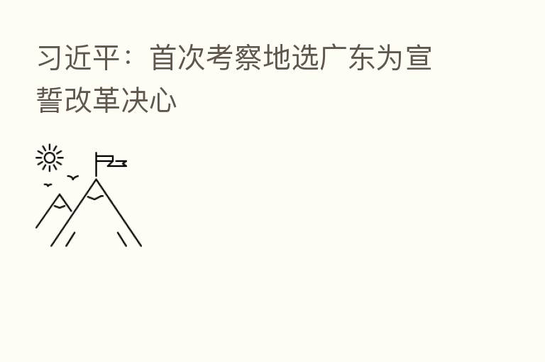 :首次考察地选广东为宣誓改革决心