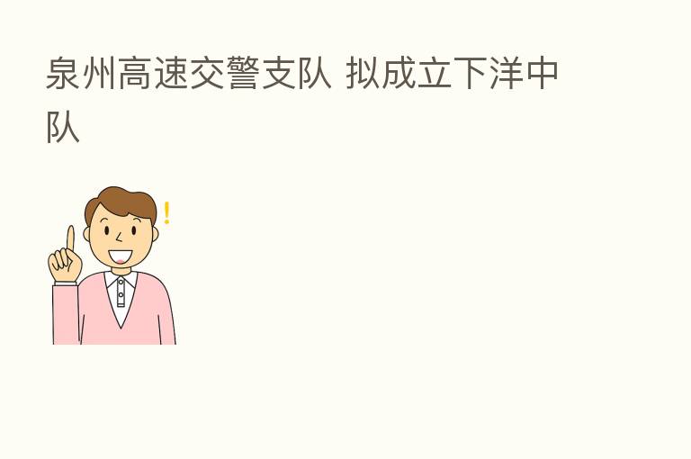 泉州高速交警支队 拟成立下洋中队