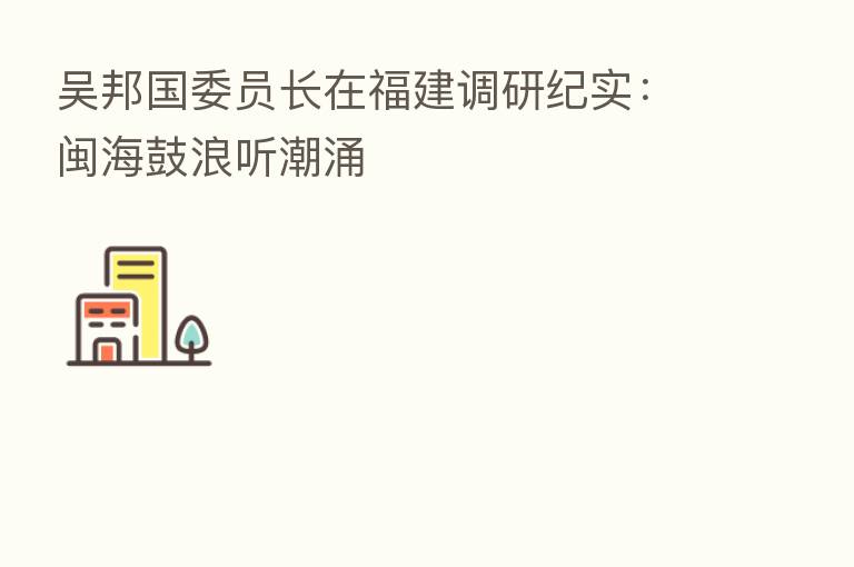 吴邦国委员长在福建调研纪实:闽海鼓浪听潮涌