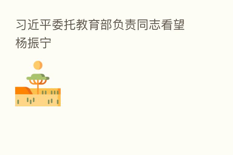          委托教育部负责同志看望杨振宁