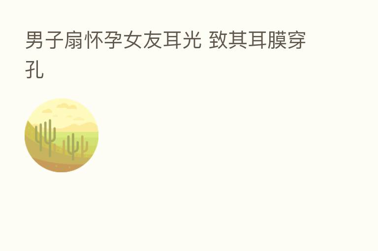 男子扇怀孕女友耳光 致其耳膜穿孔